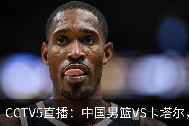 CCTV5直播：中国男篮VS卡塔尔，三大隐患亟待解决，郭士强需警觉！